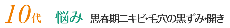 10代 悩み／思春期ニキビ・毛穴の黒ずみ・開き