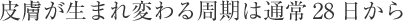 皮膚が生まれ変わる周期は通常28日から