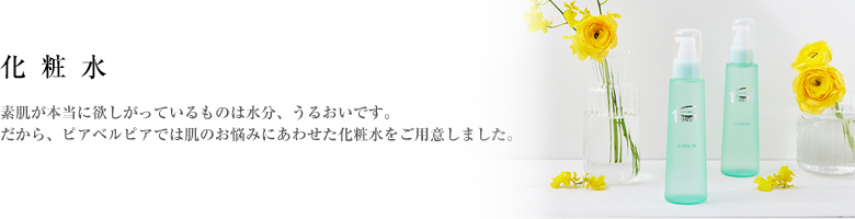 素肌が本当に欲しがっているものは水分、うるおいです。だから、ピアベルピアでは4種類の化粧水をご用意しました。