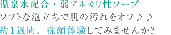 温泉水配合・弱アルカリ性ソープ ソフトな泡立ちで肌の汚れをオフ♪♪約１週間、洗顔体験してみませんか？