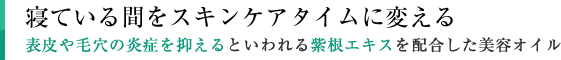 寝ている間をスキンケアタイムに変える表皮や毛穴の炎症を抑えるといわれる紫根エキスを配合した美容オイル