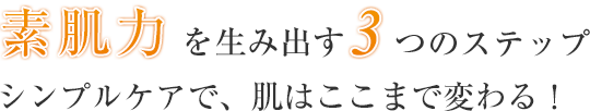 素肌力を生み出す3つのステップシンプルケアで、肌はここまで変わる！