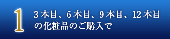 1. 3本目、6本目、9本目、12本目の化粧品のご購入で