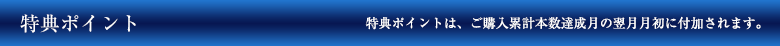 特典ポイント 特典ポイントは、ご購入累計本数達成月の翌月月初に付加されます。