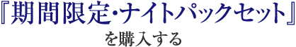 『期間限定・ナイトパックセット』 を購入する   