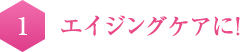 1   エイジングケアに！ 