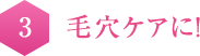 3   毛穴ケアに！